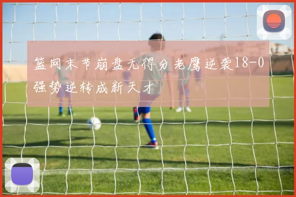 篮网末节崩盘无得分老鹰逆袭18-0强势逆转成新天才