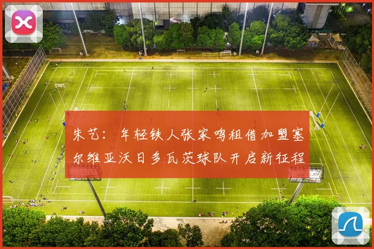 朱艺：年轻铁人张家鸣租借加盟塞尔维亚沃日多瓦茨球队开启新征程