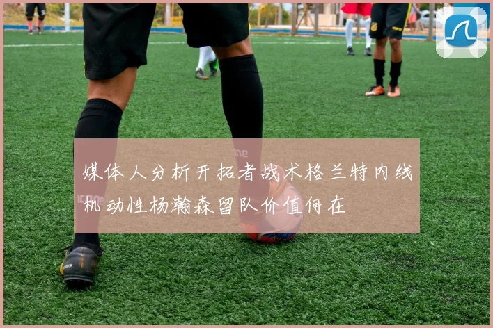 媒体人分析开拓者战术格兰特内线机动性杨瀚森留队价值何在