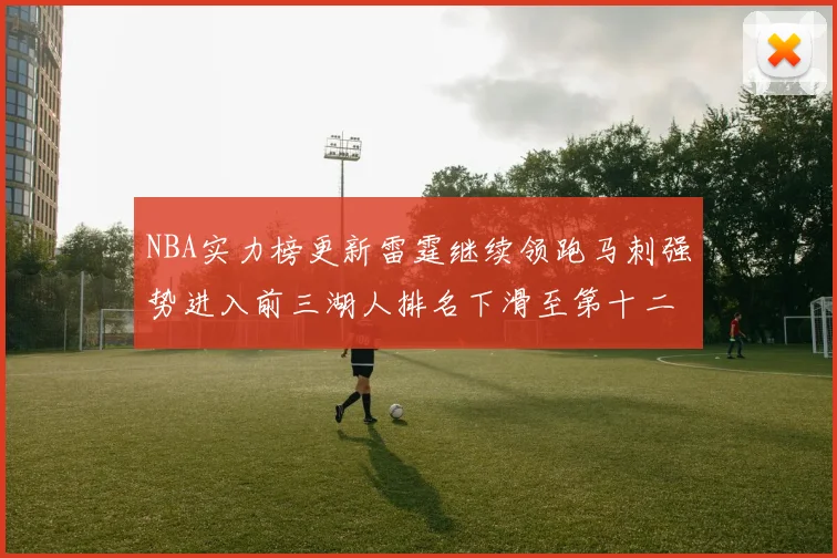 NBA实力榜更新雷霆继续领跑马刺强势进入前三湖人排名下滑至第十二位