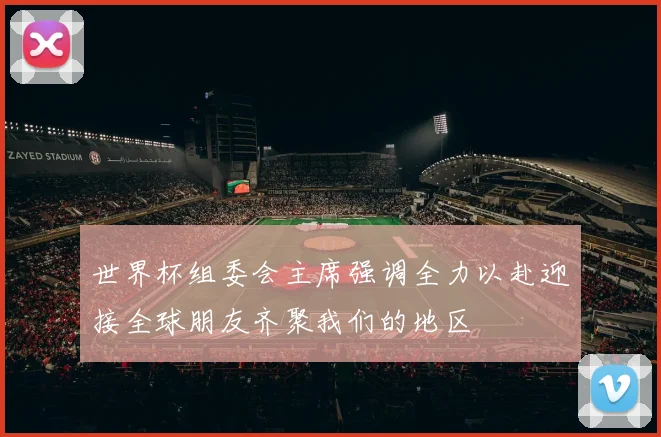 世界杯组委会主席强调全力以赴迎接全球朋友齐聚我们的地区