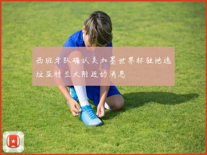 西班牙队确认美加墨世界杯驻地选址亚特兰大附近的消息