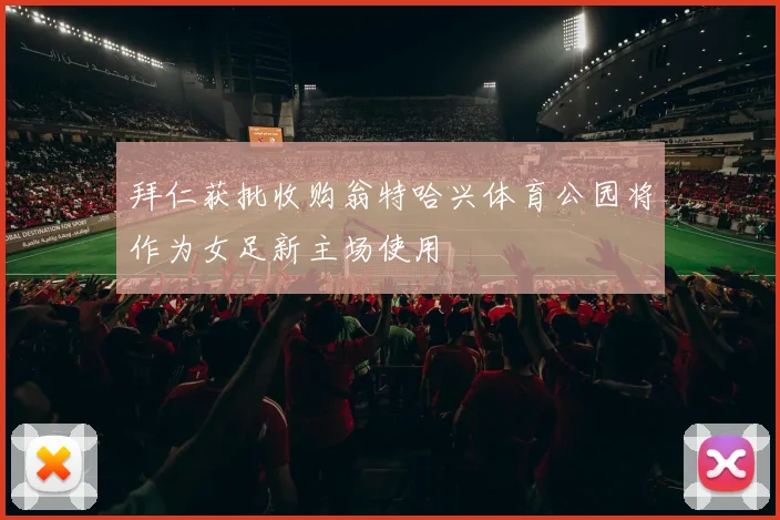 拜仁获批收购翁特哈兴体育公园将作为女足新主场使用