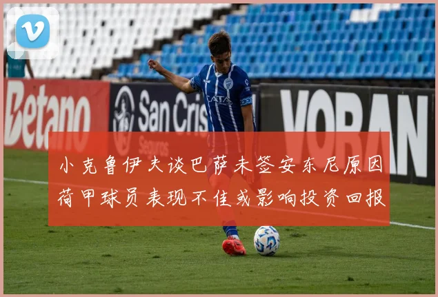 小克鲁伊夫谈巴萨未签安东尼原因荷甲球员表现不佳或影响投资回报