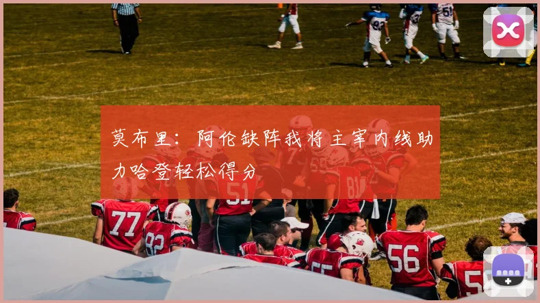 莫布里：阿伦缺阵我将主宰内线助力哈登轻松得分