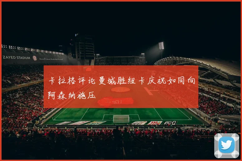 卡拉格评论曼城胜纽卡庆祝如同向阿森纳施压