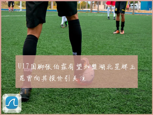 U17国脚张伯霖有望加盟湖北星辉玉昆曾向其报价引关注