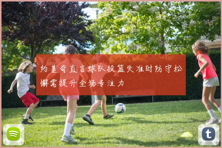 约基奇直言球队投篮失准时防守松懈需提升全场专注力