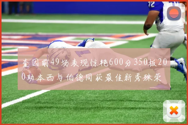 奎因前49场表现惊艳600分350板200助本西与伯德同获最佳新秀殊荣