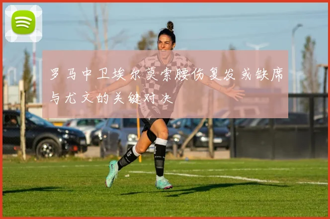 罗马中卫埃尔莫索腰伤复发或缺席与尤文的关键对决