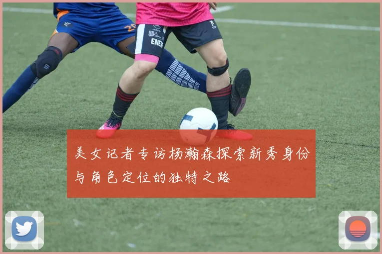 美女记者专访杨瀚森探索新秀身份与角色定位的独特之路