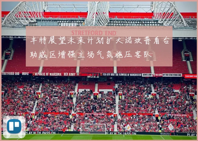 丰特展望未来计划扩大诺坎普看台助威区增强主场气氛施压客队