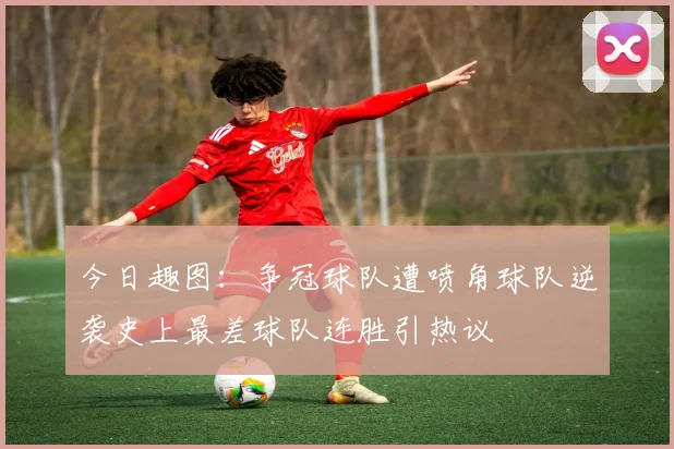 今日趣图：争冠球队遭喷角球队逆袭史上最差球队连胜引热议