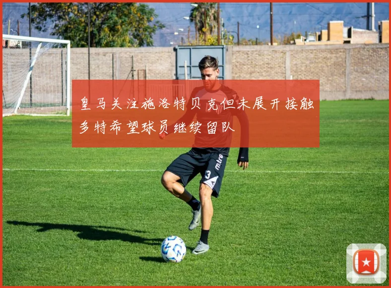 皇马关注施洛特贝克但未展开接触多特希望球员继续留队