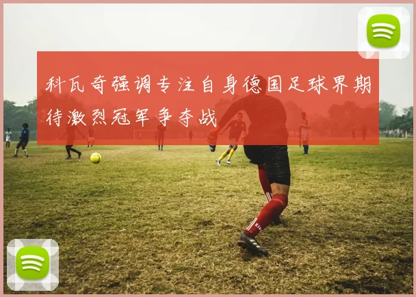 科瓦奇强调专注自身德国足球界期待激烈冠军争夺战