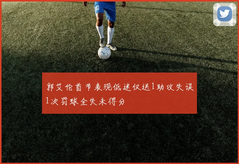 郭艾伦首节表现低迷仅送1助攻失误1次罚球全失未得分