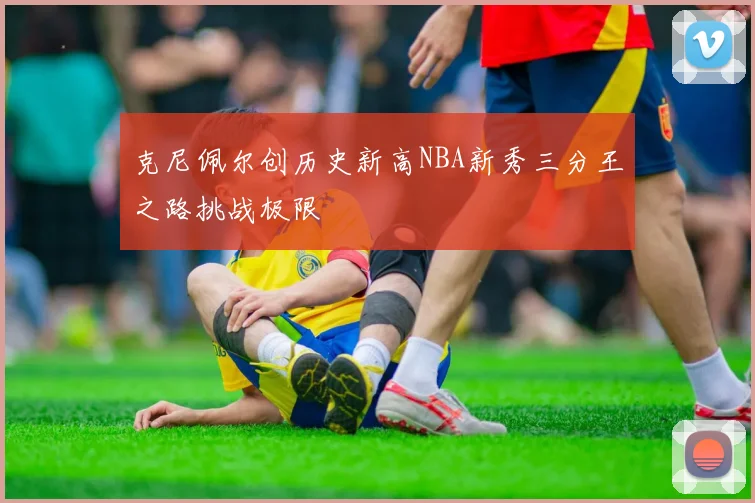 克尼佩尔创历史新高NBA新秀三分王之路挑战极限