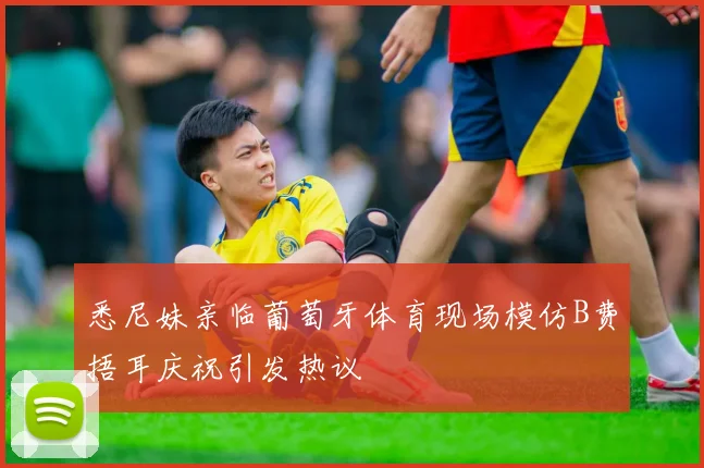 悉尼妹亲临葡萄牙体育现场模仿B费捂耳庆祝引发热议