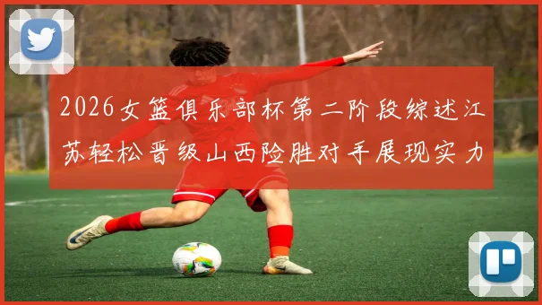 2026女篮俱乐部杯第二阶段综述江苏轻松晋级山西险胜对手展现实力