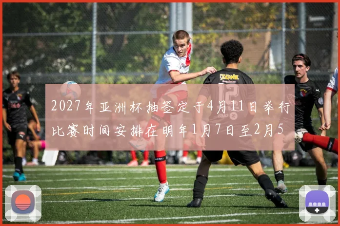 2027年亚洲杯抽签定于4月11日举行比赛时间安排在明年1月7日至2月5日