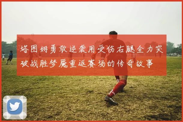 塔图姆勇敢逆袭用受伤右腿全力突破战胜梦魇重返赛场的传奇故事