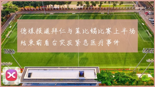 德媒报道拜仁与莱比锡比赛上半场结束前看台突发紧急医疗事件