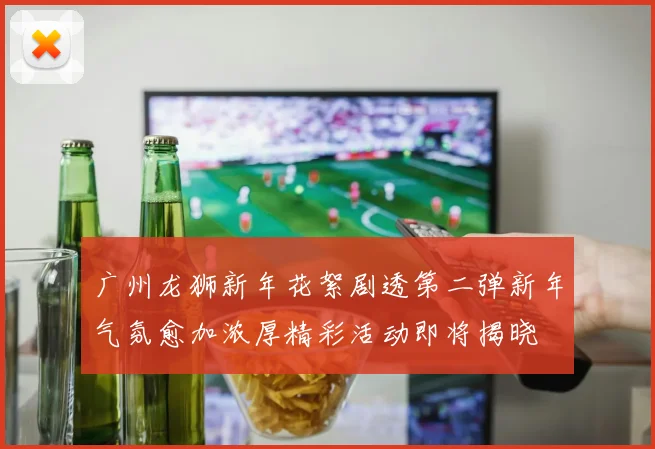 广州龙狮新年花絮剧透第二弹新年气氛愈加浓厚精彩活动即将揭晓