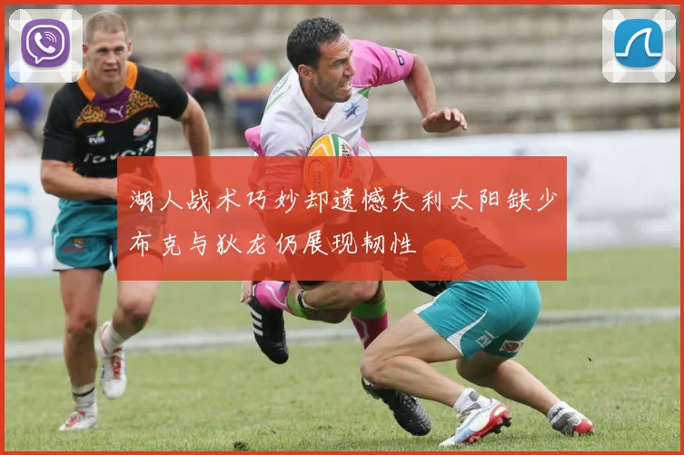 湖人战术巧妙却遗憾失利太阳缺少布克与狄龙仍展现韧性