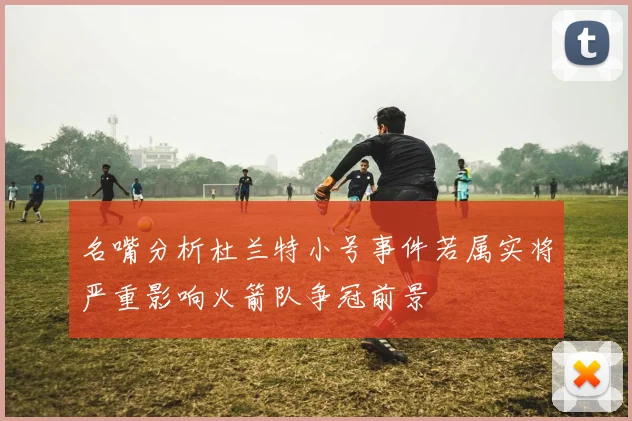 名嘴分析杜兰特小号事件若属实将严重影响火箭队争冠前景