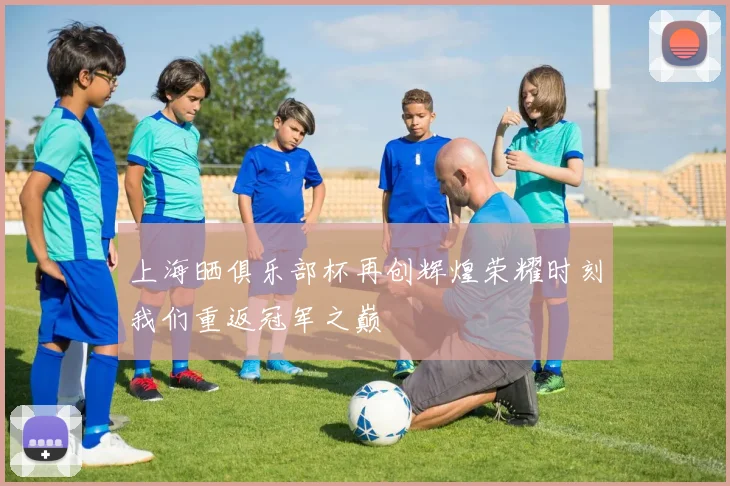 上海晒俱乐部杯再创辉煌荣耀时刻我们重返冠军之巅