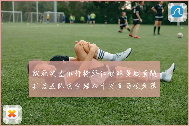欧冠奖金排行榜拜仁领跑曼城紧随其后五队奖金超八千万皇马位列第六