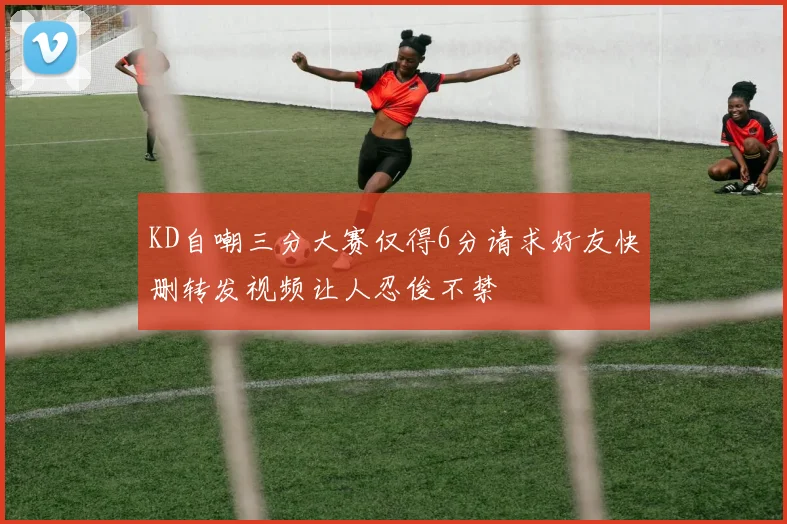KD自嘲三分大赛仅得6分请求好友快删转发视频让人忍俊不禁