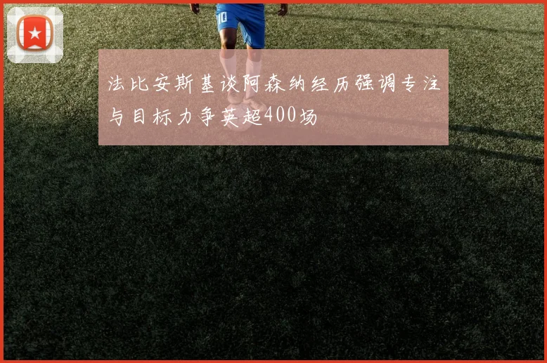 法比安斯基谈阿森纳经历强调专注与目标力争英超400场