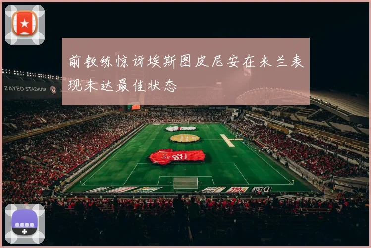 前教练惊讶埃斯图皮尼安在米兰表现未达最佳状态