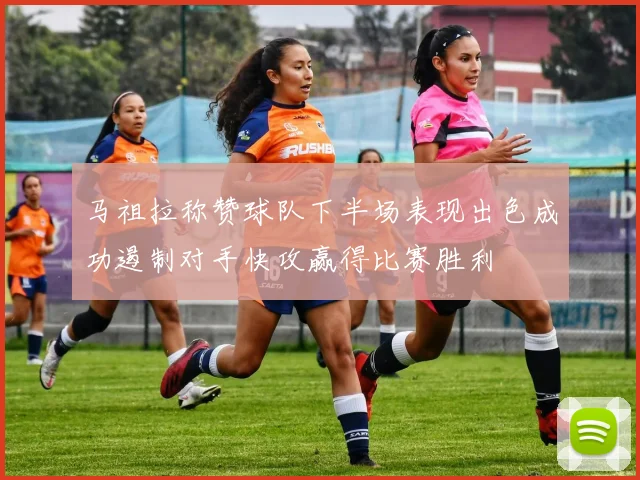 马祖拉称赞球队下半场表现出色成功遏制对手快攻赢得比赛胜利
