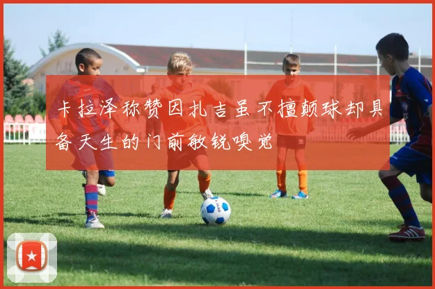 卡拉泽称赞因扎吉虽不擅颠球却具备天生的门前敏锐嗅觉