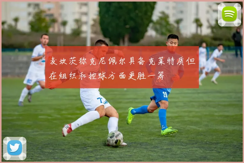 麦坎茨称克尼佩尔具备克莱特质但在组织和控球方面更胜一筹