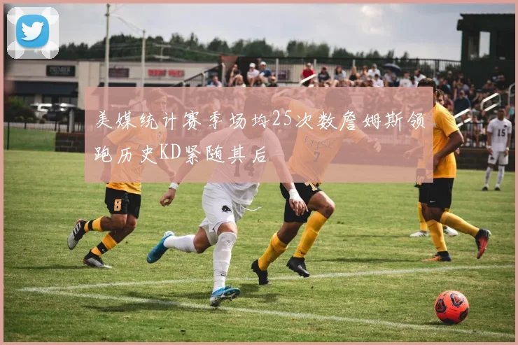 美媒统计赛季场均25次数詹姆斯领跑历史KD紧随其后
