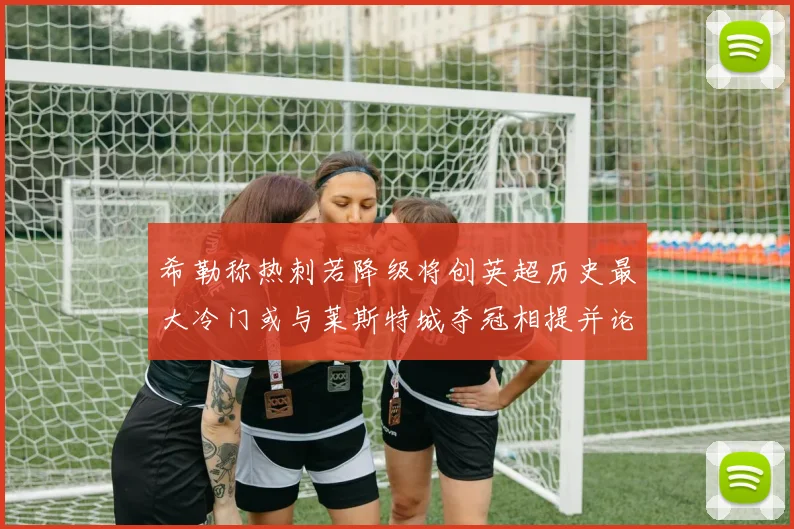 希勒称热刺若降级将创英超历史最大冷门或与莱斯特城夺冠相提并论