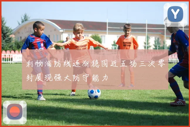 利物浦防线逐渐稳固近五场三次零封展现强大防守能力